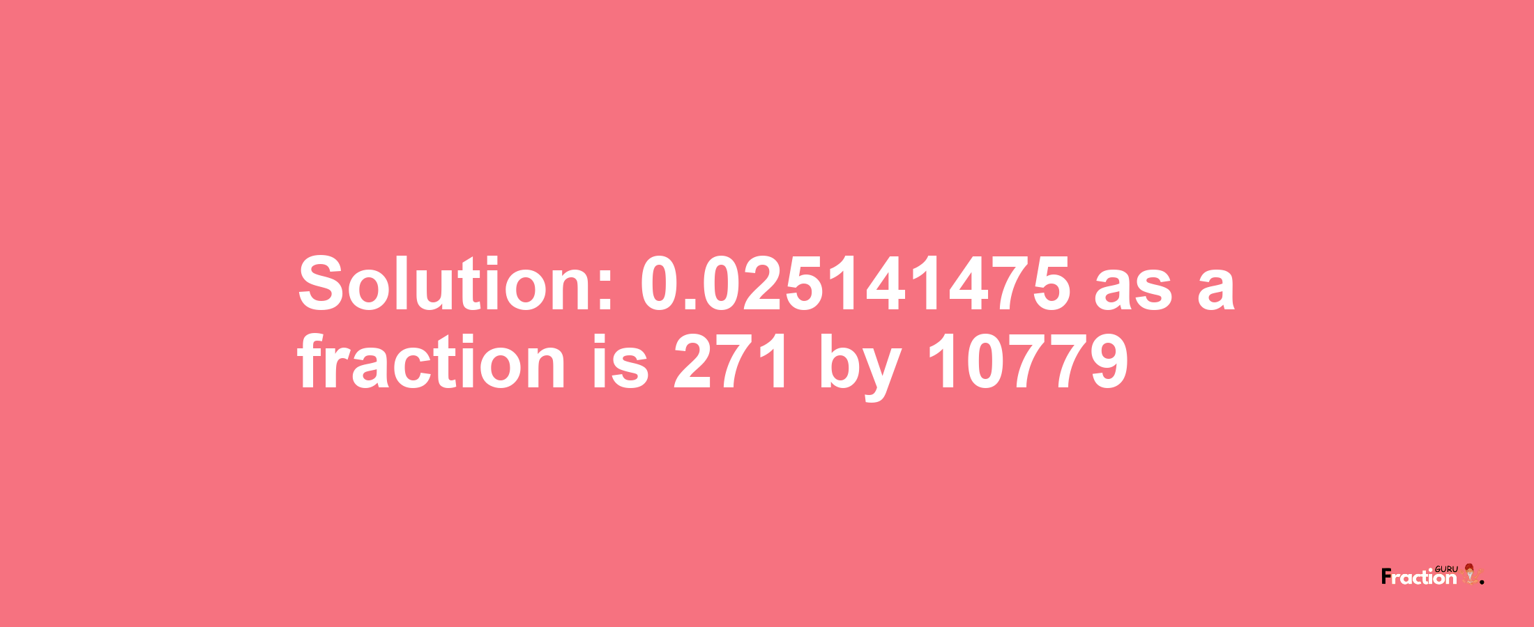 Solution:0.025141475 as a fraction is 271/10779